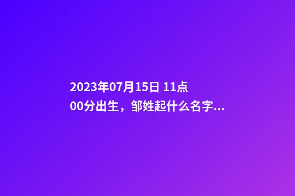 2023年07月15日 11点00分出生，邹姓起什么名字好听？名字要八字